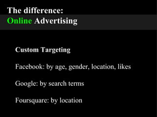 The difference: Online  Advertising Custom Targeting Facebook: by age, gender, location, likes Google: by search terms Foursquare: by location 