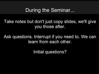 During the Seminar... Take notes but don't just copy slides, we'll give you those after. Ask questions. Interrupt if you need to. We can learn from each other. Initial questions? 