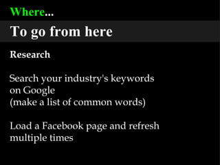 Where ... To go from here Research Search your industry's keywords  on Google  (make a list of common words) Load a Facebook page and refresh multiple times 