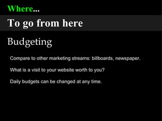 Where ... To go from here Budgeting Compare to other marketing streams: billboards, newspaper. What is a visit to your website worth to you? Daily budgets can be changed at any time. 