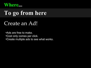 Where ... To go from here Create an Ad! Ads are free to make. Cost only comes per click. Create multiple ads to see what works. 