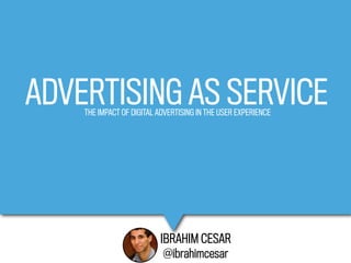 ADVERTISING AS SERVICE
    THE IMPACT OF DIGITAL ADVERTISING IN THE USER EXPERIENCE




                          IBRAHIM CESAR
                           @ibrahimcesar
 