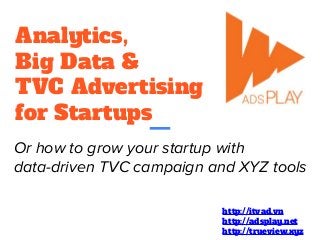 Analytics,
Big Data &
TVC Advertising
for Startups
Or how to grow your startup with
data-driven TVC campaign and XYZ tools
http://itvad.vn
http://adsplay.net
http://trueview.xyz
 