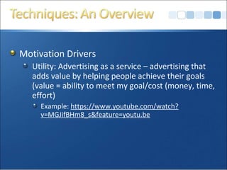 Motivation Drivers
Utility: Advertising as a service – advertising that
adds value by helping people achieve their goals
(value = ability to meet my goal/cost (money, time,
effort)
Example: https://www.youtube.com/watch?
v=MGJifBHm8_s&feature=youtu.be
 