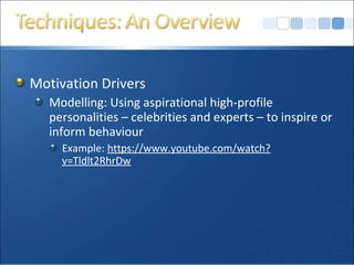 Motivation Drivers
Modelling: Using aspirational high-profile
personalities – celebrities and experts – to inspire or
inform behaviour
Example: https://www.youtube.com/watch?
v=Tldlt2RhrDw
 