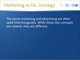 The terms marketing and advertising are often
used interchangeably. While these two concepts
are related, they are different.
 