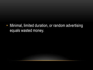 • Minimal, limited duration, or random advertising
  equals wasted money.
 