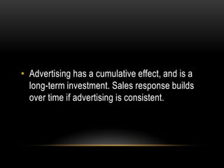 • Advertising has a cumulative effect, and is a
  long-term investment. Sales response builds
  over time if advertising is consistent.
 