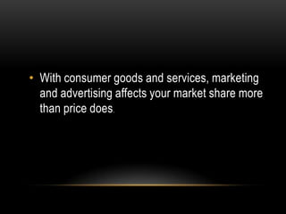 • With consumer goods and services, marketing
  and advertising affects your market share more
  than price does.
 