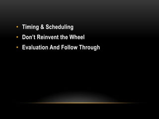 • Timing & Scheduling
• Don’t Reinvent the Wheel
• Evaluation And Follow Through
 