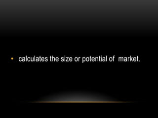 • calculates the size or potential of market .
 