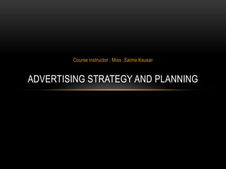 Course instructor : Miss .Saima Kausar


ADVERTISING STRATEGY AND PLANNING
 