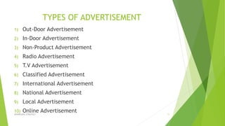 TYPES OF ADVERTISEMENT
1) Out-Door Advertisement
2) In-Door Advertisement
3) Non-Product Advertisement
4) Radio Advertisement
5) T.V Advertisement
6) Classified Advertisement
7) International Advertisement
8) National Advertisement
9) Local Advertisement
10) Online AdvertisementADVERISING STRATEGY 11
 