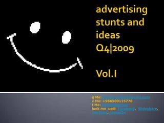 advertising stunts and ideas  Q4|2009Vol.I g Me: ayman.sarhan@gmail.com v Me: +966500115778 t Me: ayman0sarhan look me  up@  Facebook,  Slideshare,    YouTube, LinkedIn 