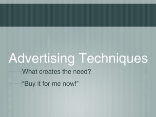 Advertising Techniques
What creates the need?
“Buy it for me now!”
 