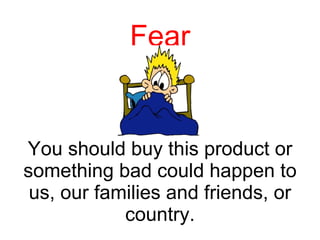 Fear You should buy this product or something bad could happen to us, our families and friends, or country. 