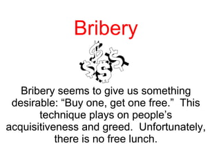 Bribery Bribery seems to give us something desirable: “Buy one, get one free.”  This technique plays on people’s acquisitiveness and greed.  Unfortunately, there is no free lunch. 