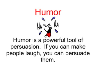 Humor Humor is a powerful tool of persuasion.  If you can make people laugh, you can persuade them. 