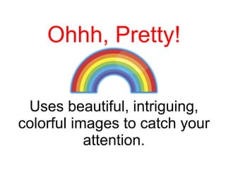 Ohhh, Pretty! Uses beautiful, intriguing, colorful images to catch your attention. 
