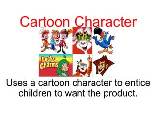 Cartoon Character Uses a cartoon character to entice children to want the product. 