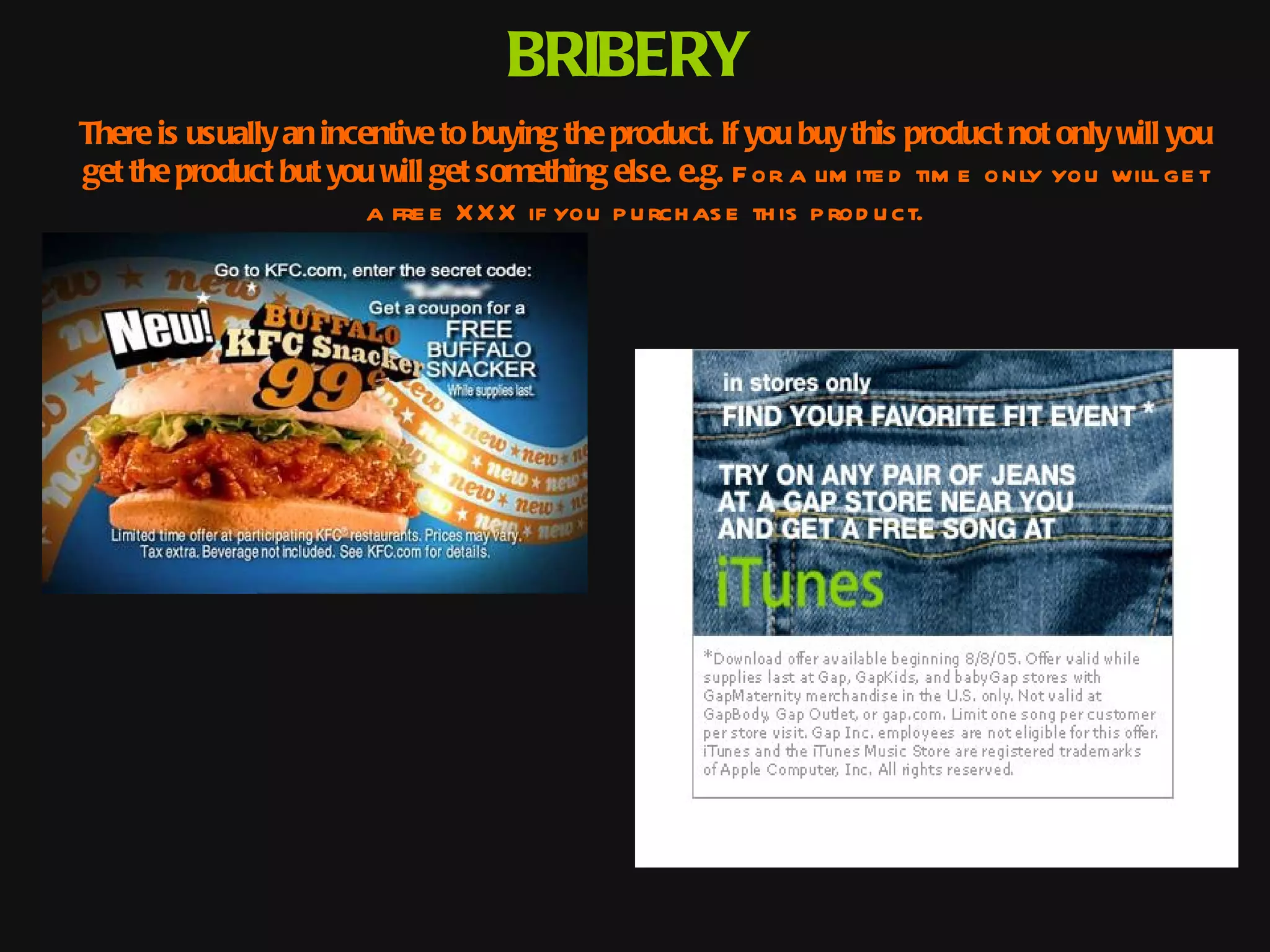 BRIBERY
There is usually an incentive to buying the product. If you buy this product not only will you
get the product but you will get something else. e.g. F or a lim ite d tim e only you will ge t
                        a fre e X X X if you p u rch as e th is p rod u ct.
 