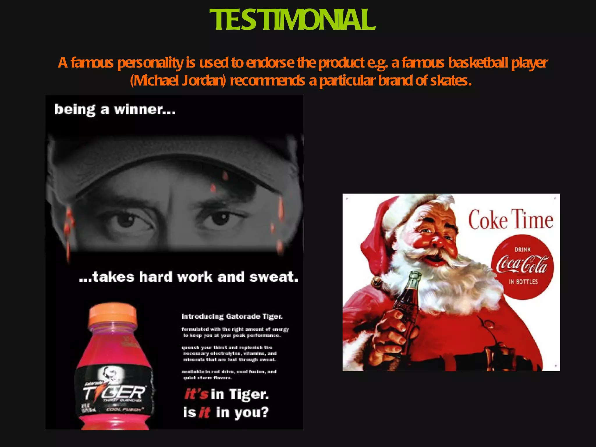 TESTIMONIAL
A famous personality is used to endorse the product e.g. a famous basketball player
           (Michael Jordan) recommends a particular brand of skates.
 