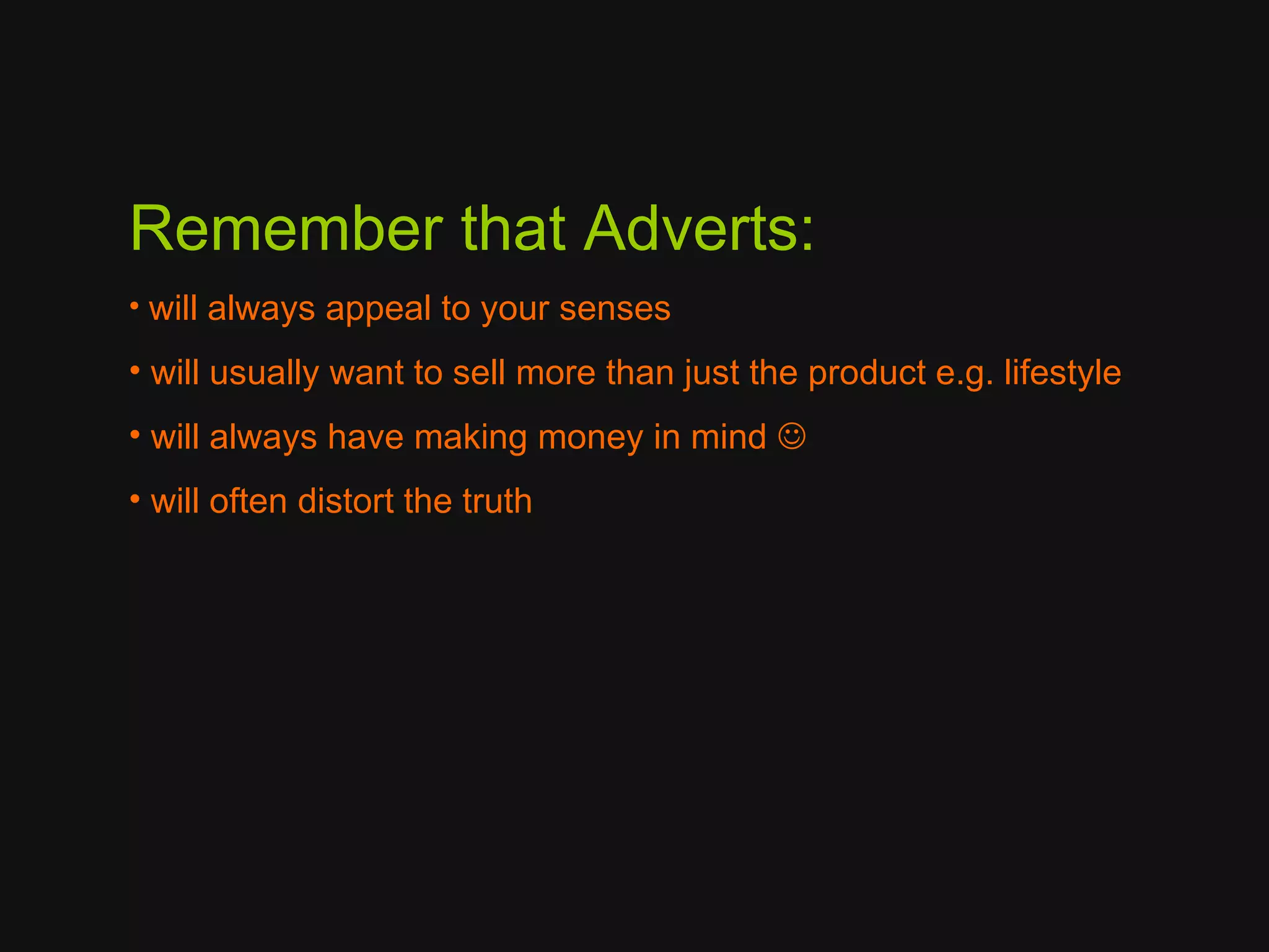 Remember that Adverts:
• will always appeal to your senses

• will usually want to sell more than just the product e.g. lifestyle
• will always have making money in mind 
• will often distort the truth
 
