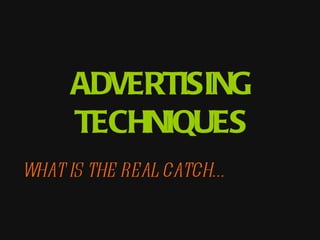 ADVERTISING
     TECHNIQUES
WHAT IS THE REAL CATCH…
 