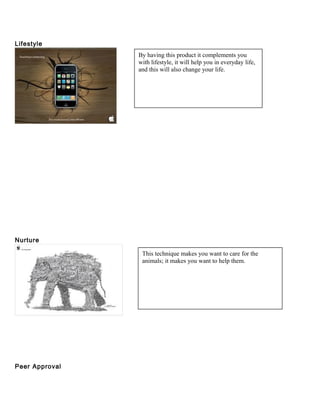 Lifestyle
Nurture
Peer Approval
By having this product it complements you
with lifestyle, it will help you in everyday life,
and this will also change your life.
This technique makes you want to care for the
animals; it makes you want to help them.
 