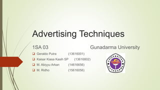Advertising Techniques
1SA 03 Gunadarma University
 Geraldo Putra (13616001)
 Kaisar Kiasa Kasih SP (13616802)
 M. Abiyyu Arkan (14616656)
 M. Ridho (15616056)
 