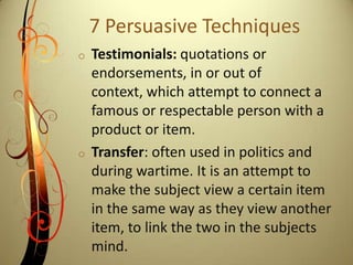 Pinpointing the Enemy: an attempt to simplify a complex situation by presenting one specific group or person as the enemy.7 Persuasive TechniquesPlain Folks: an attempt by the propagandist to convince the public that his views reflect those of the common person and that they are also working for the benefit of the common person.