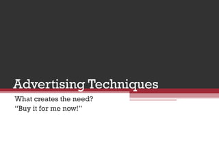 Advertising Techniques What creates the need? “ Buy it for me now!” 