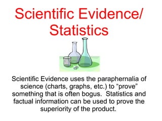 Scientific Evidence/ Statistics Scientific Evidence uses the paraphernalia of science (charts, graphs, etc.) to “prove” something that is often bogus.  Statistics and factual information can be used to prove the superiority of the product.   