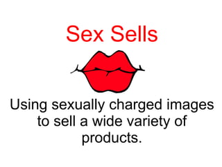Sex Sells Using sexually charged images to sell a wide variety of products. 