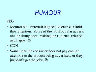 HUMOUR
PRO
• Memorable. Entertaining the audience can hold
  their attention. Some of the most popular adverts
  are the f...