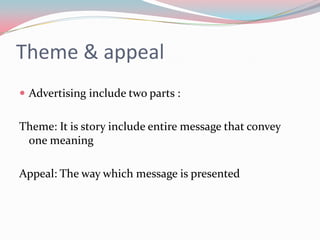 Theme & appeal
 Advertising include two parts :


Theme: It is story include entire message that convey
 one meaning

Appeal: The way which message is presented
 