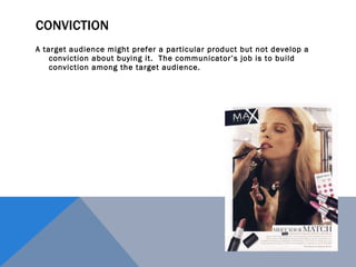 CONVICTION A target audience might prefer a particular product but not develop a conviction about buying it.  The communicator’s job is to build conviction among the target audience. 