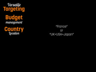 Country “France” 
Pay per Watch 
Versatile 
Targeting 
Budget 
management 
Location 
or 
“UK+USA+Japan” 
 