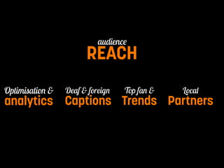 Pay per Watch 
REACH audience 
Optimisation & 
analytics 
Deaf & foreign 
Captions 
Top fan & 
Trends 
Local 
Partners 
 