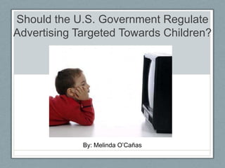 Should the U.S. Government Regulate Advertising Targeted Towards Children? By: Melinda O’Cañas 