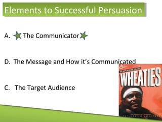 Elements to Successful Persuasion The Communicator The Message and How it’s Communicated C.  The Target Audience 