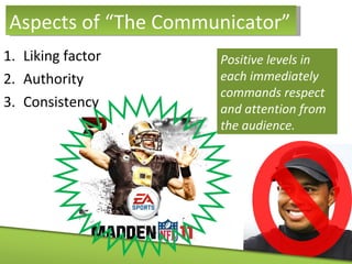 Liking factor Authority Consistency Aspects of “The Communicator” Positive levels in each immediately commands respect and attention from the audience. 