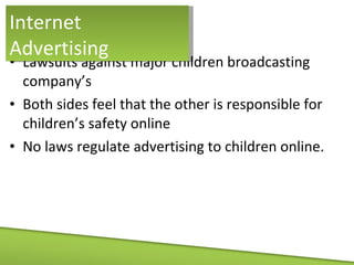 Lawsuits against major children broadcasting company’s Both sides feel that the other is responsible for children’s safety online No laws regulate advertising to children online. Internet Advertising 