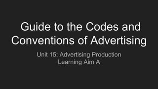 Guide to the Codes and
Conventions of Advertising
Unit 15: Advertising Production
Learning Aim A
 