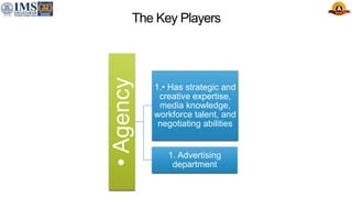 The Key Players
•
Agency
1.• Has strategic and
creative expertise,
media knowledge,
workforce talent, and
negotiating abilities
1. Advertising
department
 
