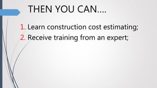 THEN YOU CAN….
1. Learn construction cost estimating;
2. Receive training from an expert;
 