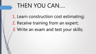 THEN YOU CAN….
1. Learn construction cost estimating;
2. Receive training from an expert;
3. Write an exam and test your skills;
 