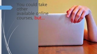 You could take
other
available online
courses, but…
 