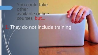 You could take
other
available online
courses, but…
1. They do not include training
 