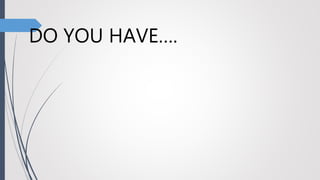 DO YOU HAVE….
 